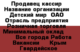 Продавец-кассир › Название организации ­ Детский мир, ОАО › Отрасль предприятия ­ Розничная торговля › Минимальный оклад ­ 27 000 - Все города Работа » Вакансии   . Крым,Гвардейское